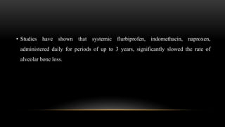 • Studies have shown that systemic flurbiprofen, indomethacin, naproxen,
administered daily for periods of up to 3 years, significantly slowed the rate of
alveolar bone loss.
 