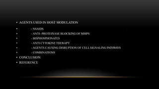 .
• AGENTS USED IN HOST MODULATION
• - NSAIDS
• - ANTI- PROTEINASE BLOCKING OF MMPS
• - BISPHOSPHONATES
• - ANTI CYTOKINE THERAPY
• - AGENTS CAUSING DISRUPTION OF CELL SIGNALING PATHWAYS
• - COMBINATIONS
• CONCLUSION
• REFERENCE
 