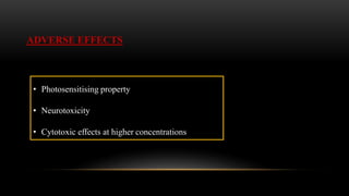 • Photosensitising property
• Neurotoxicity
• Cytotoxic effects at higher concentrations
ADVERSE EFFECTS
 