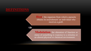 DEFINITIONS
Host: the organism from which a parasite
obtains its nourishment/ an individual who
receives a graft.
Modulation: the alteration of function or
status of something in response to a stimulus or
an altered physical or chemical environment.
 