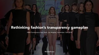 Rethinking fashion’s transparency gameplan
H&M Transparency Day Hack, Los Angeles, November 15th 2018
@andjelicaaa
 