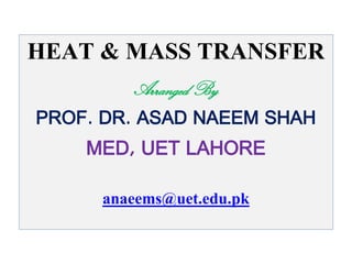 HEAT & MASS TRANSFER
Arranged By
PROF. DR. ASAD NAEEM SHAH
MED, UET LAHORE
anaeems@uet.edu.pk
 