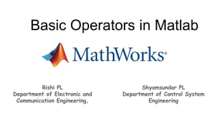Basic Operators in Matlab
Rishi PL
Department of Electronic and
Communication Engineering,
Shyamsundar PL
Department of Control System
Engineering
 