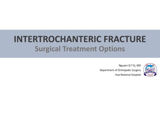 INTERTROCHANTERIC FRACTURE
Surgical Treatment Options
Nguyen Q T Q, MD
Department of Orthopedic Surgery
Hue National Hospital
 