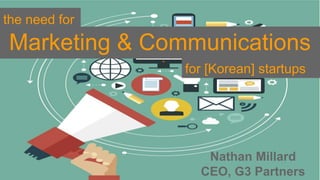 Marketing & Communications
Nathan Millard
CEO, G3 Partners
the need for
for [Korean] startups
 