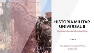 HISTORIA MILITAR
UNIVERSAL II
Mg. LUIS PARRA BENAVIDES
DOCENTE
Historia de la Guerra y la Tecnología Militar
 