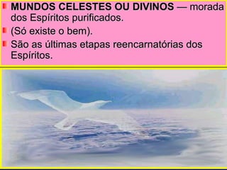 MUNDOS CELESTES OU DIVINOS  — morada dos Espíritos purificados.  (Só existe o bem). São as últimas etapas reencarnatórias dos Espíritos. 