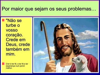 Por maior que sejam os seus problemas… "Não se turbe o vosso coração. Crede em Deus, crede também em mim. Crer é ter fé, e ter fé e ter esperança num porvir melhor. 
