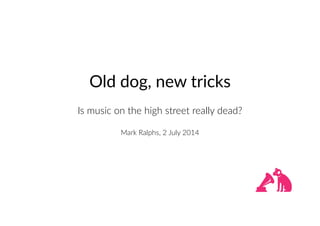 Old  dog,  new  tricks
Is  music  on  the  high  street  really  dead?

Mark  Ralphs,  2  July  2014
 