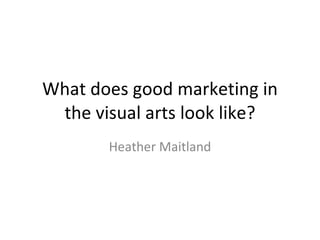 What does good marketing in the visual arts look like? Heather Maitland 