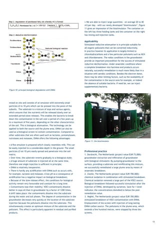 •	We	are	able	to	inject	large	quantities	–	on	average	20	to	40	
                                                                            m3	per	day	–	with	our	newly	developed	‘biostimulator’.	Figure	
                                                                            11 gives an impression of the biostimulator. The container on
                                                                            the left has three holding tanks and the container on the right
                                                                            has mixing and injection tanks.

                                                                            Applicability
                                                                            Stimulated reductive attenuation is in principle suitable for
                                                                            all organic pollutants that can be converted reductively.
                                                                            In practice however its application is largely limited to
                                                                            chlorohydrocarbons and a few particular pollutants such as HCH
                                                                            and	chlorobenzene.	The	redox	conditions	in	the	groundwater	
                                                                            provide an important precondition for the success of stimulated
                                                                            reductive	dechlorination.	Under	anaerobic	conditions	where	
                                                                            a complete breakdown into harmless end products occurs
                                                                            naturally, successful remediation is much more likely than in a
                                                                            situation with aerobic conditions. Besides the electron donor,
                                                                            there may be other limiting factors, such as the availability of
                                                                            the contamination in the source area for example, or indeed
                                                                            the absence of suitable bacteria. If need be, we can inject
                                                                            supplementary bacteria.
Figure 10: principal biological degradation with ENNA




mixed on site and consists of an emulsion with extremely small
particles	(2	to	10	µm)	which	can	be	pressed	into	the	pores	of	the	
subsoils. The substrate is a mixture of soya and various agents,
which ensures that the nutrients will be released slowly over an
extended	period	(slow	release).	This	enables	the	bacteria	to	break	
down the contamination in the soil over a period of a few years up
to	a	maximum	of	five	years,	depending	on	the	other	characteristics	
of the soil. This is biological attenuation. The technology can be
applied	to	both	the	source	and	the	plume	area.	ENNA	can	also	be	
used as a biological screen to contain contamination. Compared to
other substrates that are often used such as lactates, protamylasses,
nutrolases	and	molasses,	ENNA	offers	the	following	advantages:
                                                                            Figure 11: the biostimulator
•	A	fine	emulsion	is	prepared	which	closely	resembles	milk.	This	can	
be easily injected to a considerable depth in the ground. The small
particles	(2	tot	10	µm)	easily	spread	and	penetrate	into	the	soil	          Professional practice
matrix.                                                                     1.	Dordrecht,	The	Netherlands	(project	value	EUR	73,000):	
•	Over	time,	the	substrate	reverts	gradually	to	a	biological	state;	        groundwater	extraction	and	infiltration	of	groundwater	
•	A	huge	amount	of	substrate	is	injected	all	at	the	same	time,	             with biological stimulants: By pumping groundwater to the
therefore	one	single	injection	is	sufficient	in	principle;	                 surface,	providing	a	substrate	and	reinfiltrating	this	mixture,	
•	ENNA	is	relatively	inexpensive;	                                          we successfully remediated a large plume area by means of
•	There	is	hardly	any	acidification	with	ENNA	such	as	occurs	with,	         anaerobic breakdown.
for	example,	lactates	and	molasses.	A	low	pH	as	a	consequence	of	           2.	Zwolle,	The	Netherlands	(project	value	EUR	700,000):	
acidification	has	a	negative	impact	on	biological	breakdown;                chemical oxidation in combination with stimulated breakdown.
•	Because	of	the	slow-release	effect,	the	conditions	for	biological	        Chemical oxidation removed a large part of the VOCl source.
activity remain very favourable and constant for a long time.               Biological breakdown followed successful stimulation after the
•	Contaminants	lose	their	mobility:	VOCl	contaminants	dissolve	             injection	of	ENNA,	developed	by	ourselves.	Save	for	1	level	
better	in	soya	oil	than	in	groundwater	by	a	factor	of	1200	times.	          indicator, the concentrations dwindled to below the post-
A	shift	takes	place:	the	contaminants	dissolve	into	the	substrate	          remediation value.
during the water and soil phases. The degree of contamination in the        3.	Veghel,	The	Netherlands	(project	value	EUR	350,000):	
groundwater decreases very quickly at the location of the substrate         stimulated	breakdown	of	VOCl	contamination	with	ENNA.	
injection because the pollutants dissolve into the substrate. This          Emplacement of bio-screen with injection of long-lasting
simultaneously creates an optimum mixture of the substrate and the          ENNA	carbon	source.	The	pollutants	in	the	plume	area,	which	
pollutant.	This	effect	is	particularly	apparent	in	residual	and	purified	   extends a few hundred metres, were stopped by three bio-
products.                                                                   screens.



                                                                                                                                               13
 