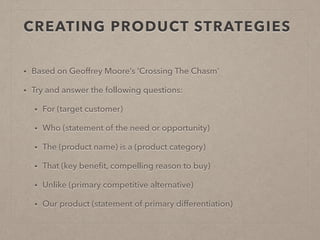 CREATING PRODUCT STRATEGIES 
• Based on Geoffrey Moore’s ‘Crossing The Chasm’ 
• Try and answer the following questions: 
...