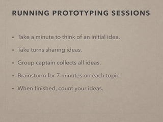 RUNNING PROTOTYPING SESSIONS 
• Take a minute to think of an initial idea. 
• Take turns sharing ideas. 
• Group captain c...