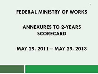 FEDERAL MINISTRY OF WORKS
ANNEXURES TO 2-YEARS
SCORECARD
MAY 29, 2011 – MAY 29, 2013
1
 