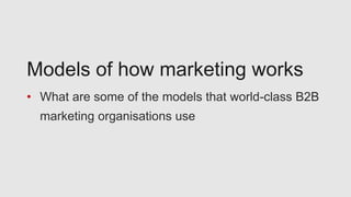 Models of how marketing works
• What are some of the models that world-class B2B
marketing organisations use
 