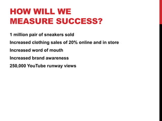 HOW WILL WE
MEASURE SUCCESS?
1 million pair of sneakers sold
Increased clothing sales of 20% online and in store
Increased word of mouth
Increased brand awareness
250,000 YouTube runway views
 