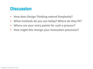 Copyright © 2018, Peter Jones
Discussion
• How does Design Thinking extend Simplexity?
• What methods do you use today? Where do they fit?
• Where are your entry points for such a process?
• How might this change your innovation processes?
 