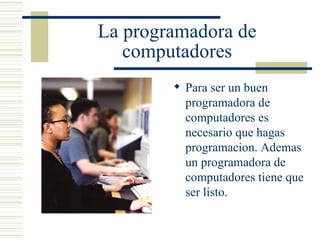 La programadora de computadores Para ser un buen programadora de computadores es necesario que hagas programacion. Ademas un programadora de  computadores tiene que ser listo. 