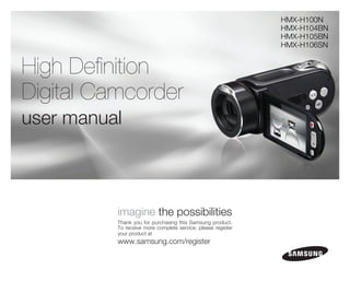 HMX-H100N
                                                              HMX-H104BN
                                                              HMX-H105BN
                                                              HMX-H106SN


High Definition
Digital Camcorder
user manual



          imagine the possibilities
          Thank you for purchasing this Samsung product.
          To receive more complete service, please register
          your product at
          www.samsung.com/register
 
