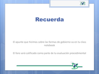 Recuerda
El apunte que hicimos sobre las formas de gobierno va en tu class
notebook
El foro será calificado como parte de tu evaluación procedimental