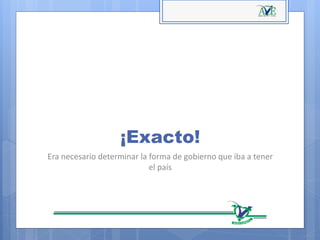 ¡Exacto!
Era necesario determinar la forma de gobierno que iba a tener
el país
