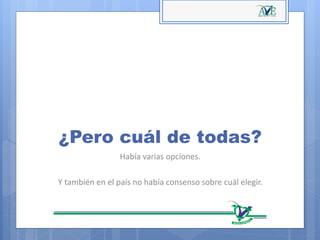 ¿Pero cuál de todas?
Había varias opciones.
Y también en el país no había consenso sobre cuál elegir.