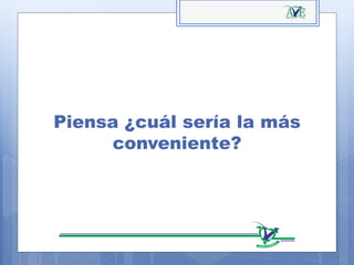 Piensa ¿cuál sería la más
conveniente?