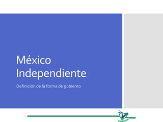 México
Independiente
Definición de la forma de gobierno
 