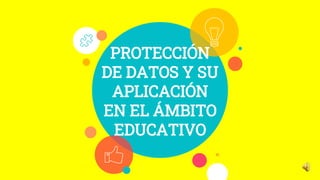 PROTECCIÓN
DE DATOS Y SU
APLICACIÓN
EN EL ÁMBITO
EDUCATIVO
 