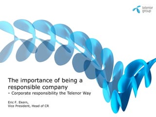 The importance of being a
responsible company
- Corporate responsibility the Telenor Way

Eric F. Ekern,
Vice President, Head of CR
 