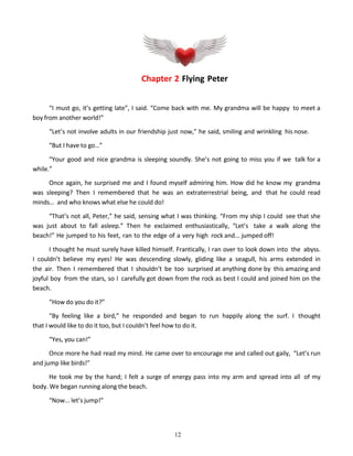 12
Chapter 2 Flying Peter
“I must go, it’s getting late”, I said. “Come back with me. My grandma will be happy to meet a
b...