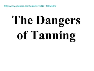 The Dangers of Tanning http://www.youtube.com/watch?v=6Q7T160MNkU 