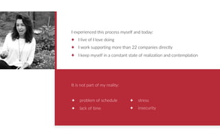 I experienced this process myself and today:
I live of I love doing
I work supporting more than 22 companies directly
I keep myself in a constant state of realization and contemplation
It is not part of my reality:
✦ problem of schedule
✦ lack of time
✦ stress
✦ insecurity
 