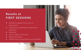 ✦ Activities in alignment with desire of
achievement
✦ Collaborative positioning best aligned with
satisfaction
✦ Objectivity
✦ Focus on delivery and result
✦ Better performance
✦ Greater clarity of opportunities and possibilities
Results at
FIRST SESSIONS
 