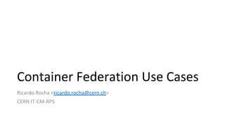 Container Federation Use Cases
Ricardo Rocha <ricardo.rocha@cern.ch>
CERN IT-CM-RPS
 