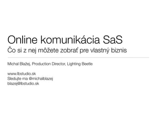 Online komunikácia SaS
ČČo si z nej môžete zobraťť pre vlastný biznis
Michal Blažej, Production Director, Lighting Beetle

www.lbstudio.sk
Sledujte ma @michalblazej
blazej@lbstudio.sk
 