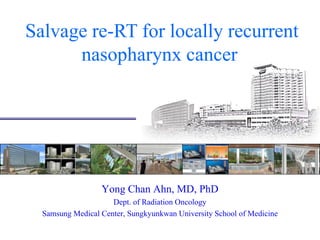 Salvage re-RT for locally recurrent
nasopharynx cancer
Yong Chan Ahn, MD, PhD
Dept. of Radiation Oncology
Samsung Medical Center, Sungkyunkwan University School of Medicine
 