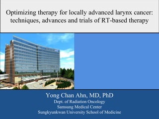 Optimizing therapy for locally advanced larynx cancer:
techniques, advances and trials of RT-based therapy
Yong Chan Ahn, MD, PhD
Dept. of Radiation Oncology
Samsung Medical Center
Sungkyunkwan University School of Medicine
 