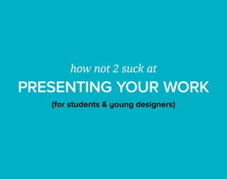 how not 2 suck at
PRESENTING YOUR WORK
(for students & young designers)
 