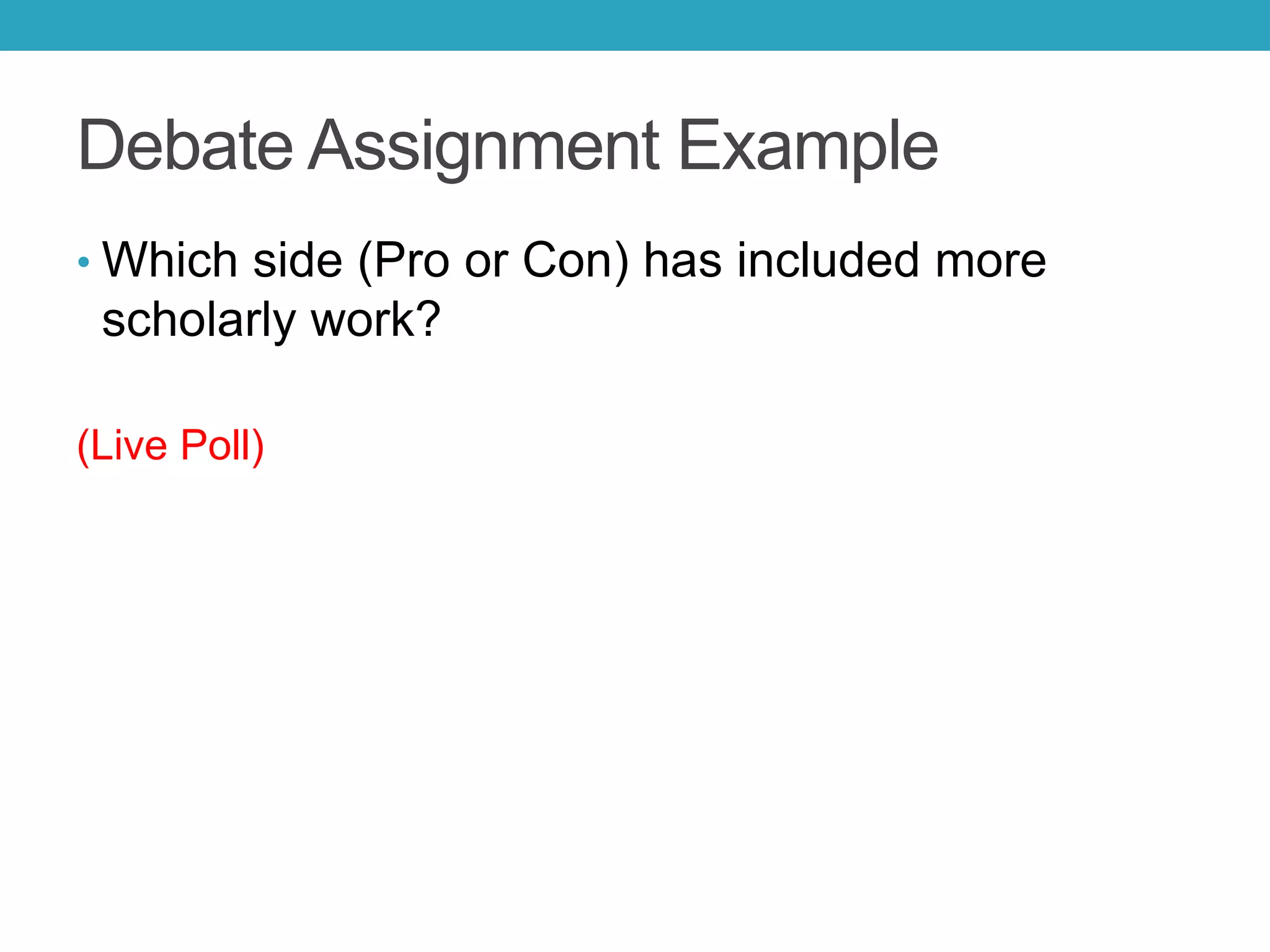 Debate Assignment Example
• Which side (Pro or Con) has included more
scholarly work?
(Live Poll)
 