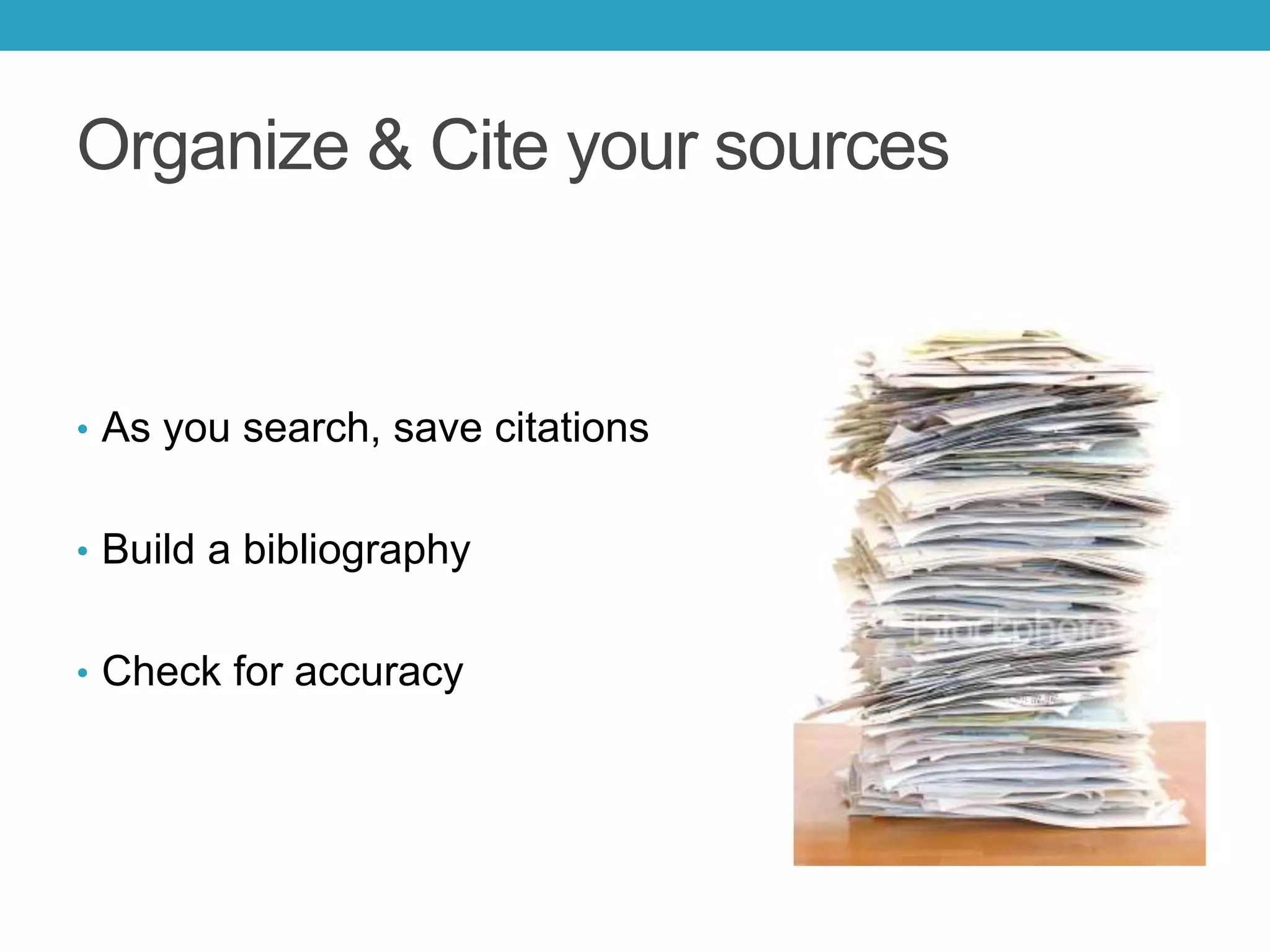 Organize & Cite your sources
• As you search, save citations
• Build a bibliography
• Check for accuracy
 
