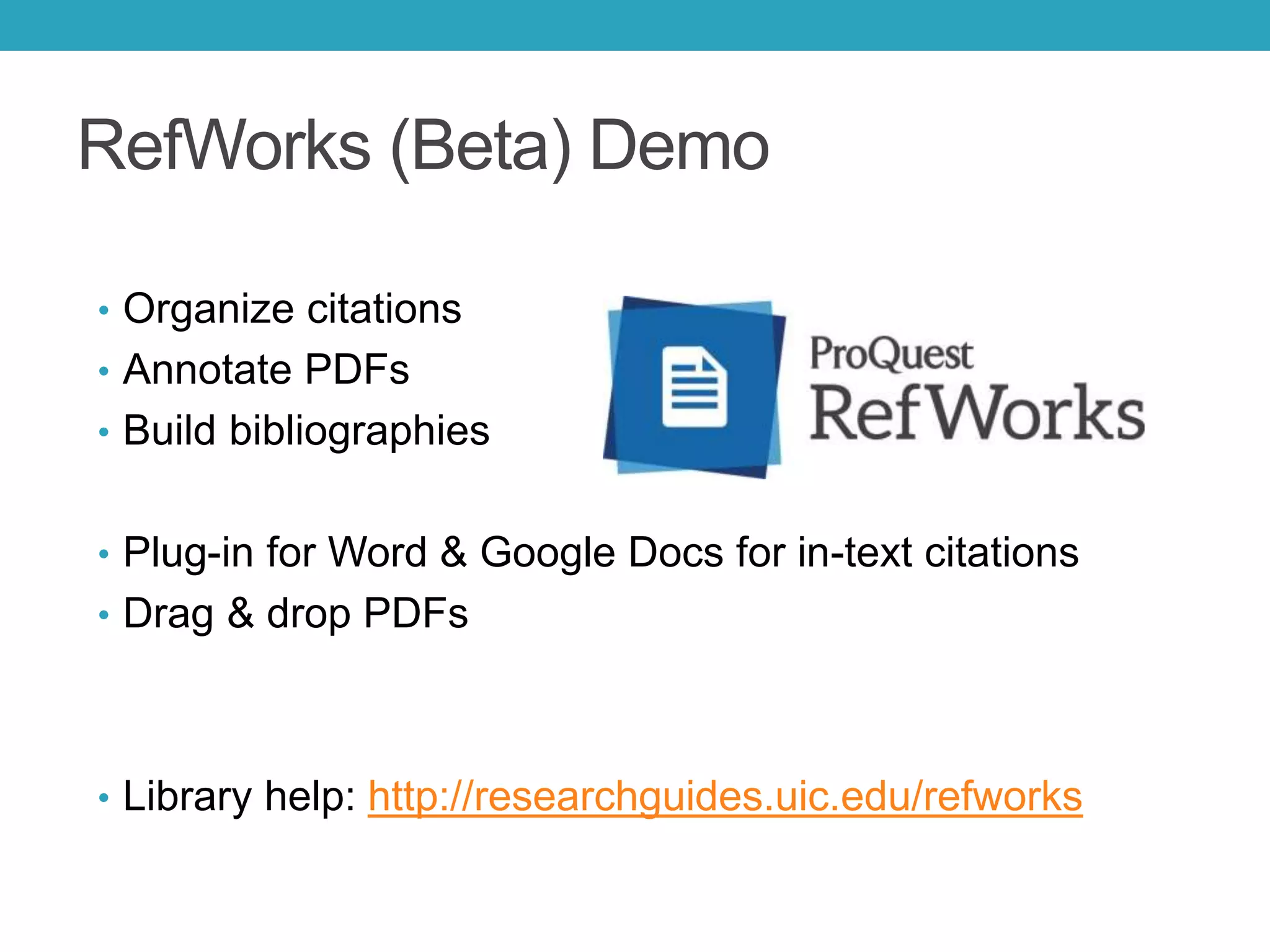 RefWorks (Beta) Demo
• Organize citations
• Annotate PDFs
• Build bibliographies
• Plug-in for Word & Google Docs for in-text citations
• Drag & drop PDFs
• Library help: http://researchguides.uic.edu/refworks
 