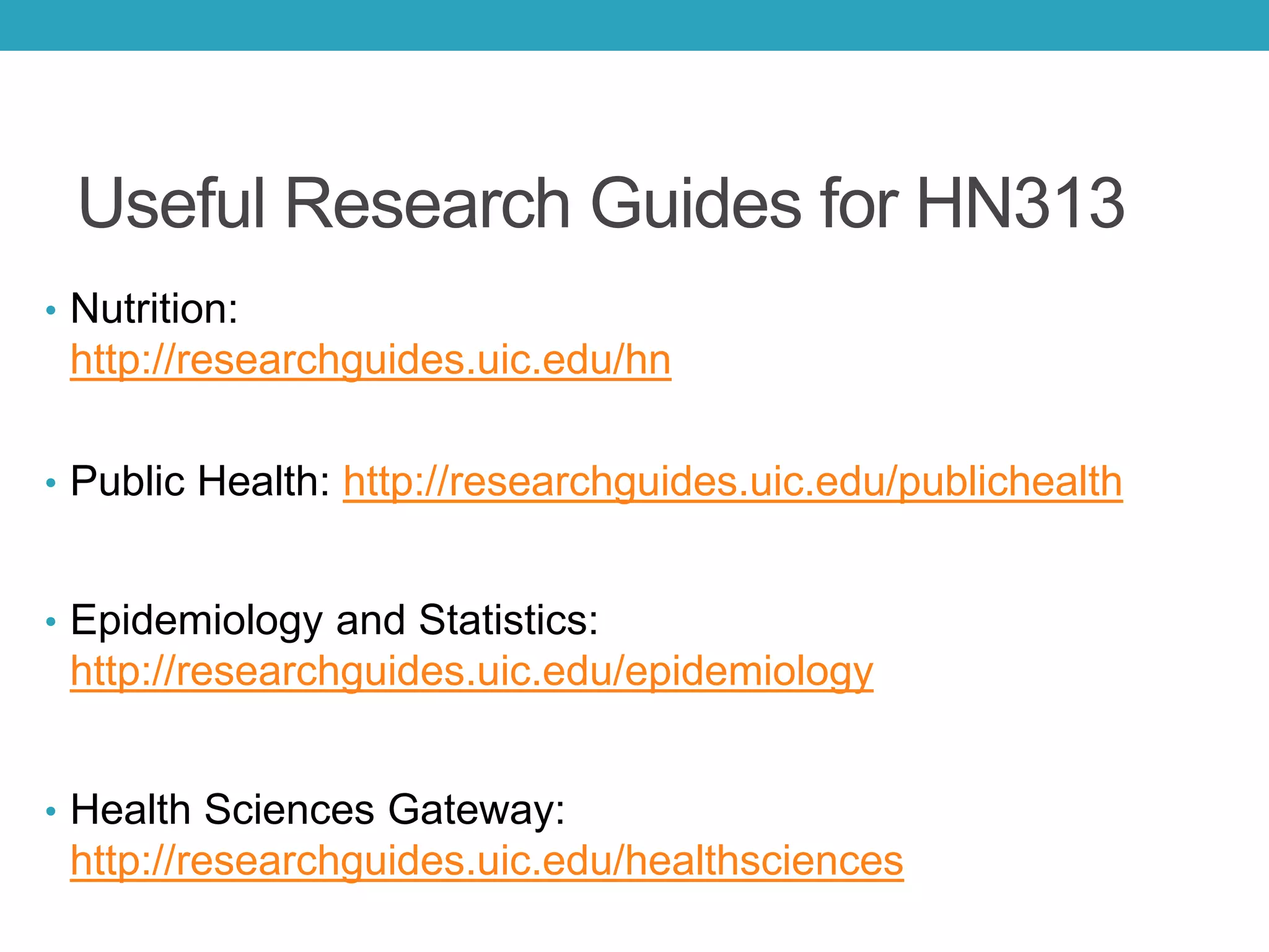 Useful Research Guides for HN313
• Nutrition:
http://researchguides.uic.edu/hn
• Public Health: http://researchguides.uic.edu/publichealth
• Epidemiology and Statistics:
http://researchguides.uic.edu/epidemiology
• Health Sciences Gateway:
http://researchguides.uic.edu/healthsciences
 