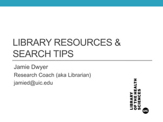 LIBRARY RESOURCES &
SEARCH TIPS
Jamie Dwyer
Research Coach (aka Librarian)
jamied@uic.edu
 