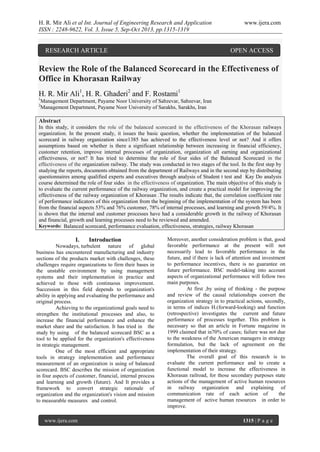 H. R. Mir Ali et al Int. Journal of Engineering Research and Application
ISSN : 2248-9622, Vol. 3, Issue 5, Sep-Oct 2013, pp.1315-1319

RESEARCH ARTICLE

www.ijera.com

OPEN ACCESS

Review the Role of the Balanced Scorecard in the Effectiveness of
Office in Khorasan Railway
H. R. Mir Ali1, H. R. Ghaderi2 and F. Rostami1
1
2

Management Department, Payame Noor University of Sabzevar, Sabzevar, Iran
Management Department, Payame Noor University of Sarakhs, Sarakhs, Iran

Abstract
In this study, it considers the role of the balanced scorecard in the effectiveness of the Khorasan railways
organization. In the present study, it issues the basic question, whether the implementation of the balanced
scorecard in railway organization since1385 has achieved to the effectiveness level or not? And it offers
assumptions based on whether is there a significant relationship between increasing in financial efficiency,
customer retention, improve internal processes of organization, organization all earning and organizational
effectiveness, or not? It has tried to determine the role of four sides of the Balanced Scorecard in the
effectiveness of the organization railway. The study was conducted in two stages of the tool. In the first step by
studying the reports, documents obtained from the department of Railways and in the second step by distributing
questionnaires among qualified experts and executives through analysis of Student t test and Kay Do analysis
course determined the role of four sides in the effectiveness of organization. The main objective of this study is
to evaluate the current performance of the railway organization, and create a practical model for improving the
effectiveness of the railway organization of Khorasan .The results indicate that, the correlation coefficient rate
of performance indicators of this organization from the beginning of the implementation of the system has been
from the financial aspects 53% and 76% customer, 78% of internal processes, and learning and growth 59/4%. It
is shown that the internal and customer processes have had a considerable growth in the railway of Khorasan
and financial, growth and learning processes need to be reviewed and amended.
Keywords: Balanced scorecard, performance evaluation, effectiveness, strategies, railway Khorasan

I.

Introduction

Nowadays, turbulent nature of global
business has encountered manufacturing and industry
sections of the products market with challenges, these
challenges require organizations to firm their bases in
the unstable environment by using management
systems and their implementation in practice and
achieved to those with continuous improvement.
Succession in this field depends to organization's
ability in applying and evaluating the performance and
original process.
Achieving to the organizational goals need to
strengthen the institutional processes and also, to
increase the financial performance and enhance the
market share and the satisfaction. It has tried in the
study by using of the balanced scorecard BSC as a
tool to be applied for the organization's effectiveness
in strategic management.
One of the most efficient and appropriate
tools in strategy implementation and performance
measurement of an organization is using of balanced
scorecard. BSC describes the mission of organization
in four aspects of customer, financial, internal process
and learning and growth (future). And It provides a
framework to convert strategic rationale of
organization and the organization's vision and mission
to measurable measures and control.

www.ijera.com

Moreover, another consideration problem is that, good
favorable performance at the present will not
necessarily lead to favorable performance in the
future, and if there is lack of attention and investment
to performance incentives, there is no guarantee on
future performance. BSC model-taking into account
aspects of organizational performance will follow two
main purposes.
At first ,by using of thinking - the purpose
and review of the causal relationships convert the
organization strategy in to practical actions, secondly,
in terms of indices H.(forward-looking) and function
(retrospective) investigates the current and future
performance of processes together. This problem is
necessary so that an article in Fortune magazine in
1999 claimed that in70% of cases; failure was not due
to the weakness of the American managers in strategy
formulation, but the lack of agreement on the
implementation of their strategy.
The overall goal of this research is to
evaluate the current performance and to create a
functional model to increase the effectiveness in
Khorasan railroad, for those secondary purposes state
actions of the management of active human resources
in railway organization and explaining of
communication rate of each action of
the
management of active human resources in order to
improve.
1315 | P a g e

 
