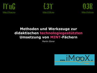 Methoden und Werkzeuge zur 
didaktischen technologiegestützten 
Umsetzung von MINT-Fächern 
Martin Ebner 
O3R h"p://o3r.eu 
L3T 
h"p://l3t.eu 
ITuG 
h"p://itug.eu 
 