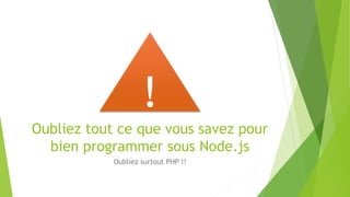 Oubliez tout ce que vous savez pour
bien programmer sous Node.js
Oubliez surtout PHP !!
!
 