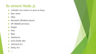 Ils aiment Node.js
 LinkedIn (site mobile à la place de Ruby)
 Dow Jones
 eBay
 Microsoft (Windows Azure)
 HP (WebOS services)
 Paypal
 Flikr
 Rdio
 Telefonica
 Avira Gmbh (de)
 Jolicloud (fr)
 Sellsy (fr)
 …
 