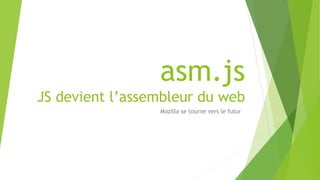 asm.js
JS devient l’assembleur du web
Mozilla se tourne vers le futur
 