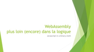WebAssembly
plus loin (encore) dans la logique
Javascript in a binary cloth
 